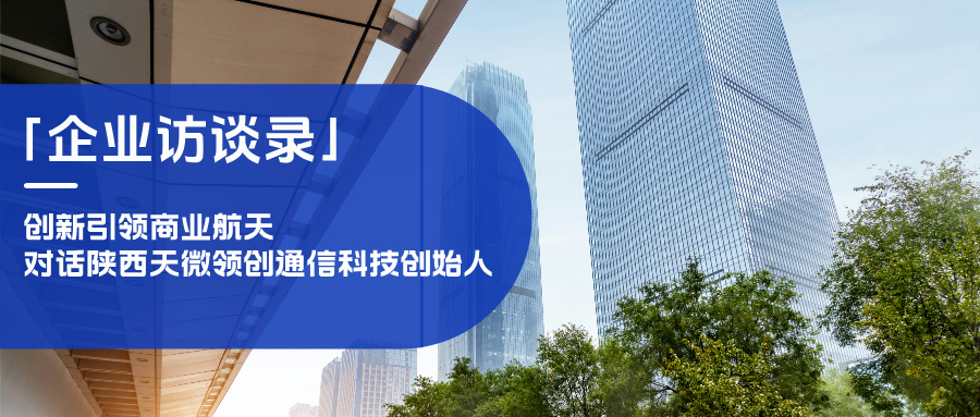 「企业访谈录」创新引领商业航天，对话陕西天微领创通信科技创始人