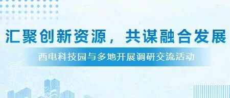 汇聚创新资源  共谋融合发展 | 西电科技园与多地开展调研交流活动